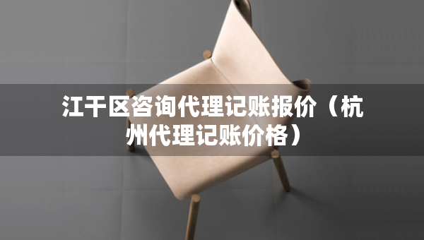 江干区咨询代理记账报价（杭州代理记账价格）