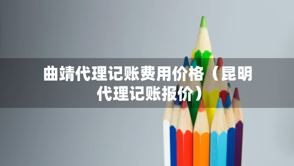 曲靖代理记账费用价格（昆明 代理记账报价）