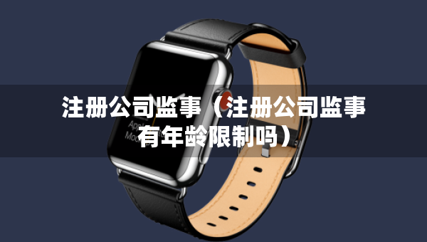注册公司监事（注册公司监事有年龄限制吗）
