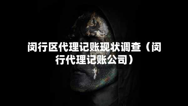 闵行区代理记账现状调查（闵行代理记账公司）