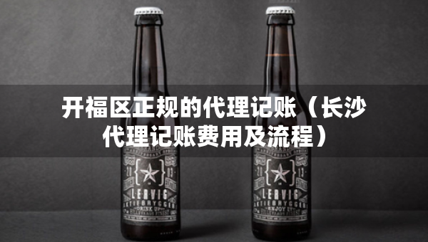 开福区正规的代理记账（长沙代理记账费用及流程）