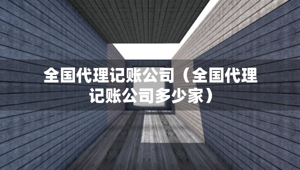 全国代理记账公司（全国代理记账公司多少家）