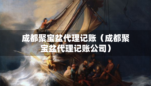 成都聚宝盆代理记账（成都聚宝盆代理记账公司）