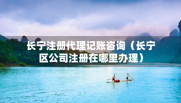 长宁注册代理记账咨询（长宁区公司注册在哪里办理）