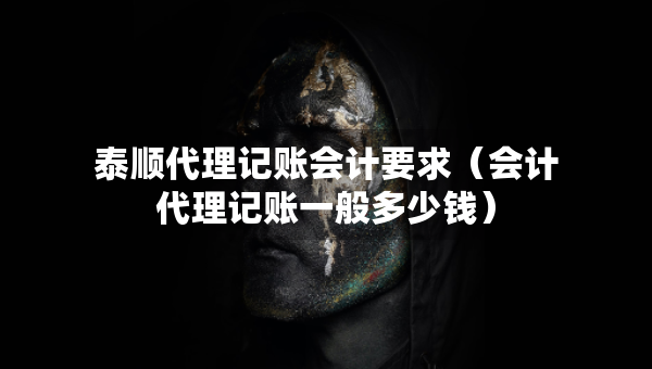 泰顺代理记账会计要求（会计代理记账一般多少钱）