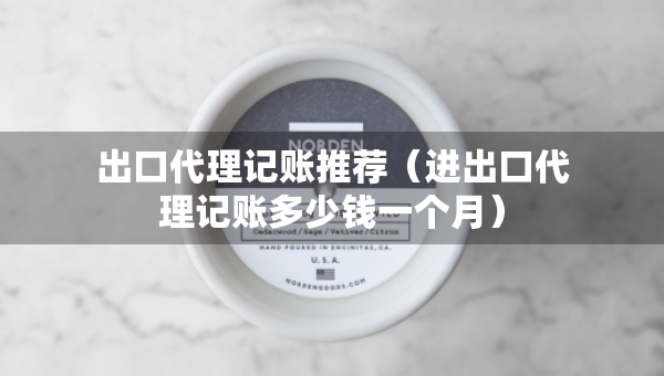 出口代理记账推荐（进出口代理记账多少钱一个月）