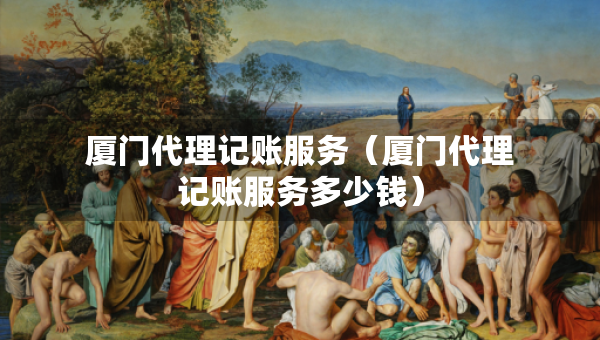 厦门代理记账服务（厦门代理记账服务多少钱）