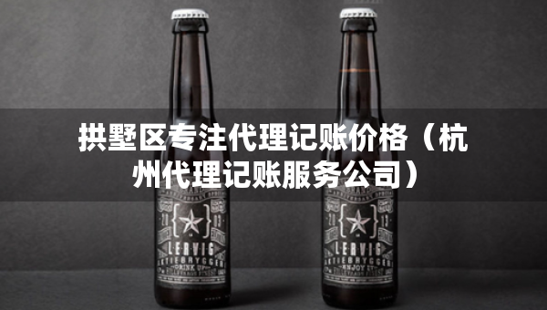 拱墅区专注代理记账价格（杭州代理记账服务公司）