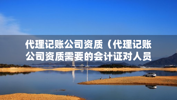 代理记账公司资质（代理记账公司资质需要的会计证对人员有影响吗）