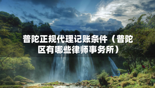 普陀正规代理记账条件（普陀区有哪些律师事务所）
