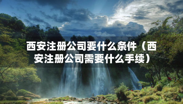 西安注册公司要什么条件（西安注册公司需要什么手续）