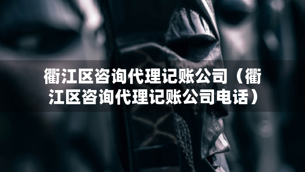 衢江区咨询代理记账公司（衢江区咨询代理记账公司电话）