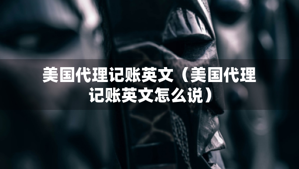 美国代理记账英文（美国代理记账英文怎么说）