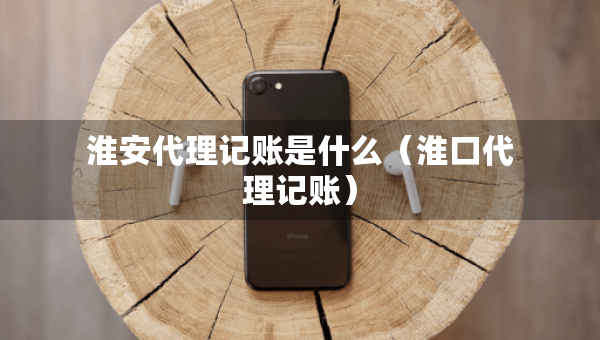 淮安代理记账是什么（淮口代理记账）