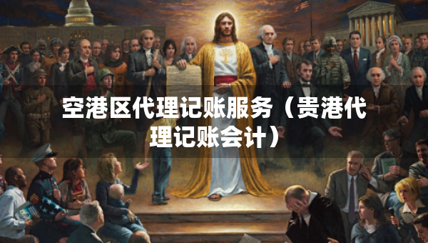 空港区代理记账服务（贵港代理记账会计）
