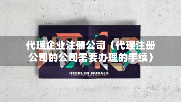 代理企业注册公司（代理注册公司的公司需要办理的手续）