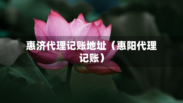 惠济代理记账地址（惠阳代理记账）