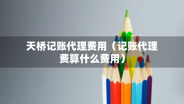 天桥记账代理费用（记账代理费算什么费用）