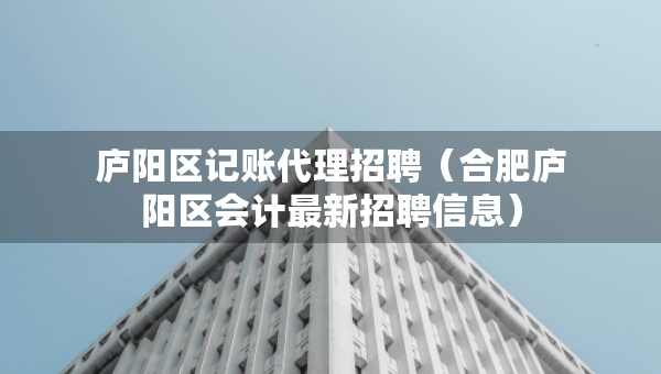 庐阳区记账代理招聘（合肥庐阳区会计最新招聘信息）