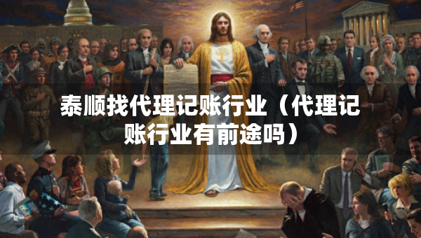 泰顺找代理记账行业（代理记账行业有前途吗）