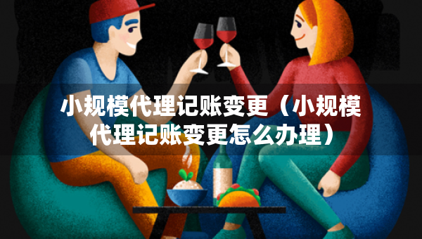 小规模代理记账变更（小规模代理记账变更怎么办理）