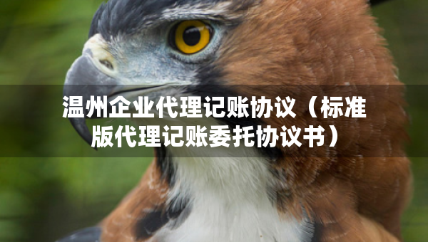 温州企业代理记账协议（标准版代理记账委托协议书）