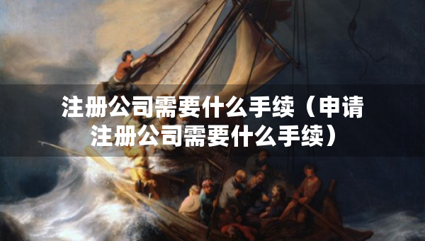 注册公司需要什么手续（申请注册公司需要什么手续）