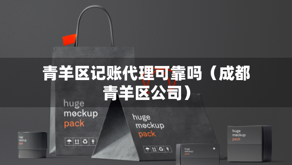 青羊区记账代理可靠吗（成都青羊区公司）