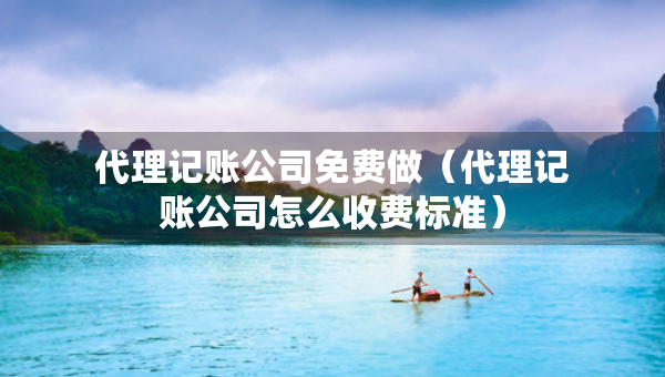 代理记账公司免费做(代理记账公司怎么收费标准) 代理记账公司免费做(代理记账公司怎么收费标准)