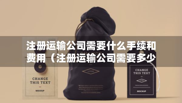 注册运输公司需要什么手续和费用（注册运输公司需要多少注册资金）
