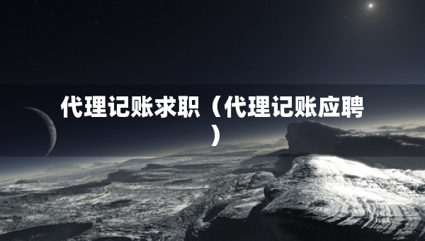 代理记账求职(代理记账应聘) 代理记账求职(代理记账应聘)
