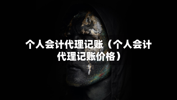 个人会计代理记账（个人会计代理记账价格）