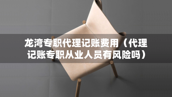 龙湾专职代理记账费用（代理记账专职从业人员有风险吗）