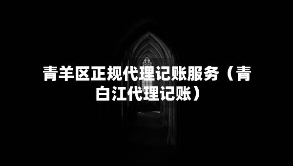 青羊区正规代理记账服务（青白江代理记账）