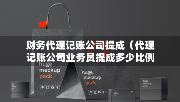 财务代理记账公司提成（代理记账公司业务员提成多少比例）