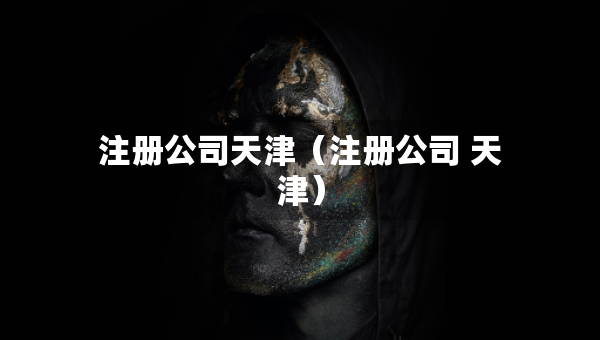注册公司天津（注册公司 天津）