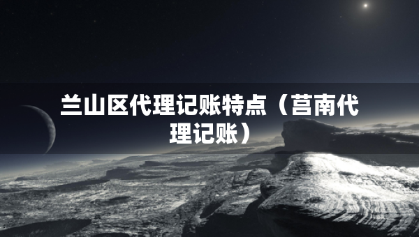 兰山区代理记账特点（莒南代理记账）