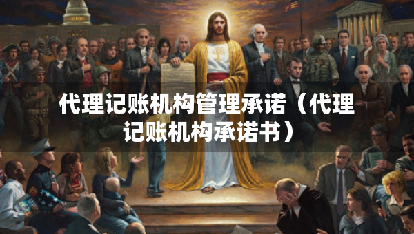 代理记账机构管理承诺（代理记账机构承诺书）