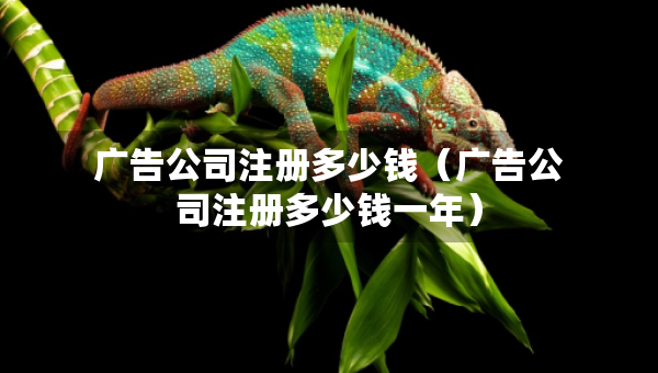 广告公司注册多少钱（广告公司注册多少钱一年）