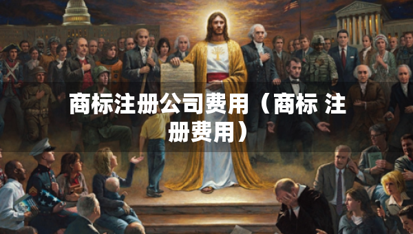 商标注册公司费用（商标 注册费用）