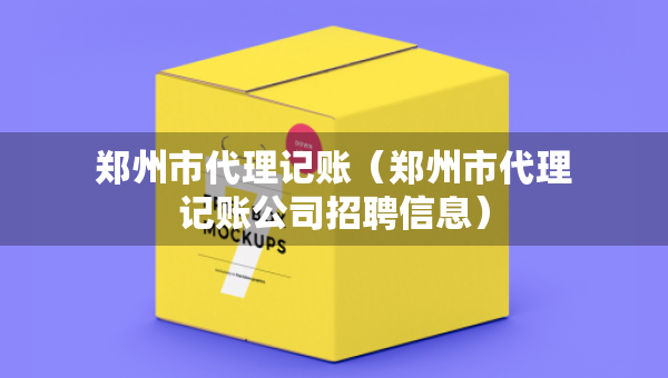 郑州市代理记账（郑州市代理记账公司招聘信息）