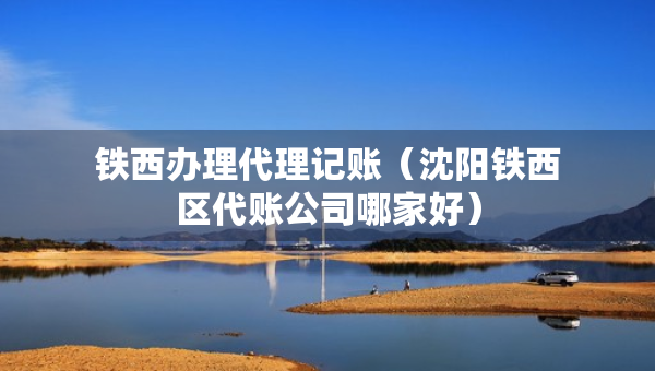 铁西办理代理记账（沈阳铁西区代账公司哪家好）