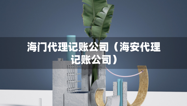海门代理记账公司（海安代理记账公司）