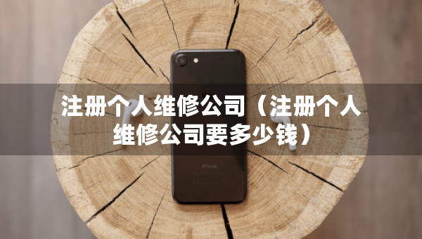 注册个人维修公司（注册个人维修公司要多少钱）