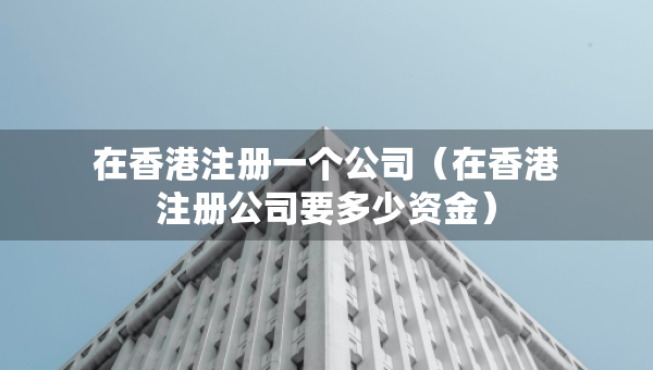 在香港注册一个公司（在香港注册公司要多少资金）
