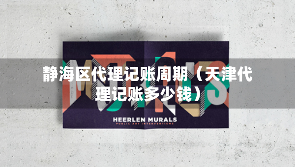 静海区代理记账周期（天津代理记账多少钱）