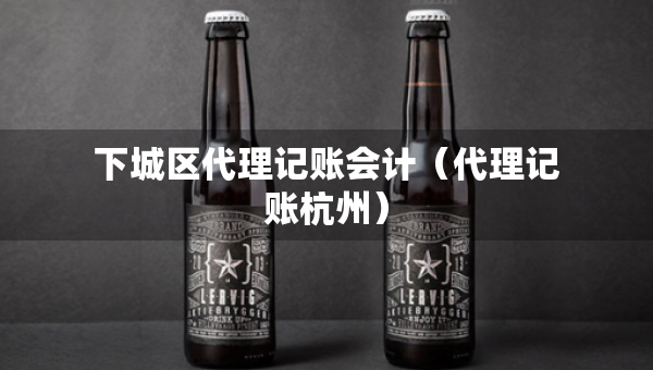 下城区代理记账会计（代理记账杭州）