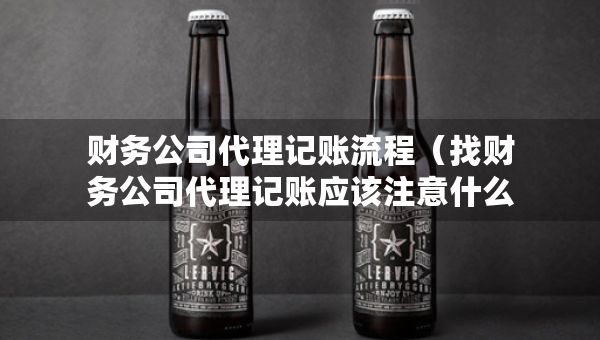 财务公司代理记账流程（找财务公司代理记账应该注意什么）