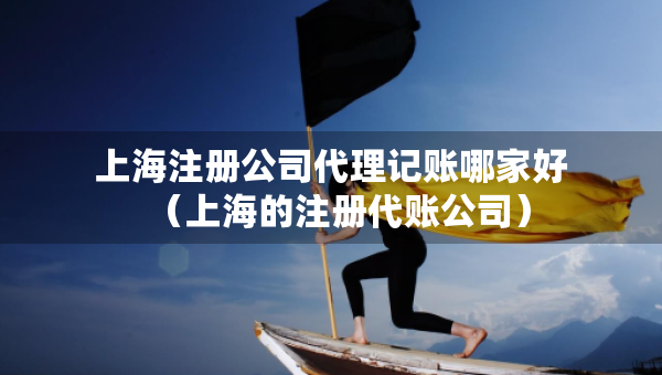 上海注册公司代理记账哪家好（上海的注册代账公司）