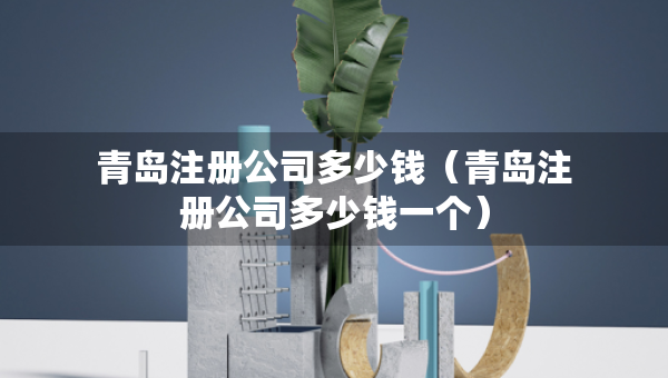 青岛注册公司多少钱（青岛注册公司多少钱一个）